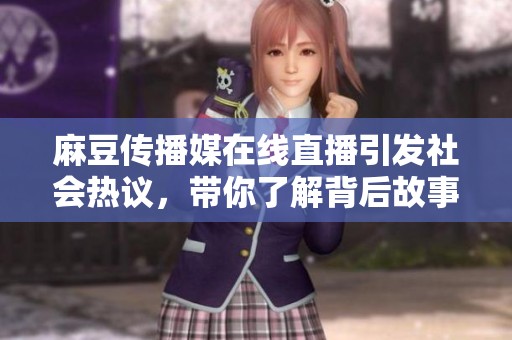 麻豆传播媒在线直播引发社会热议，带你了解背后故事