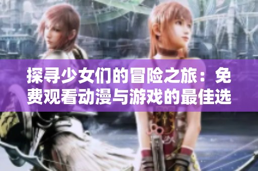 探寻少女们的冒险之旅：免费观看动漫与游戏的最佳选择