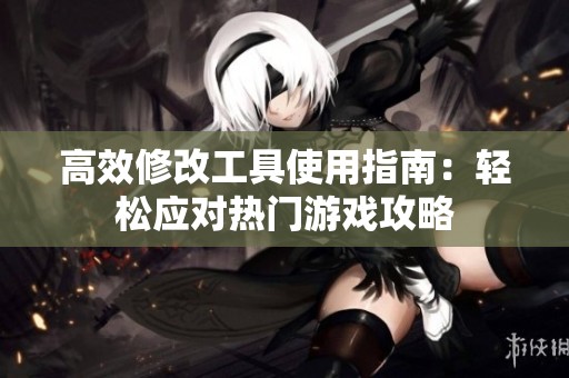 高效修改工具使用指南：轻松应对热门游戏攻略