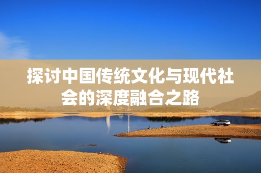 探讨中国传统文化与现代社会的深度融合之路