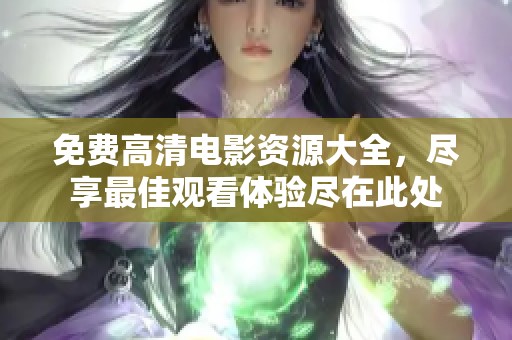 免费高清电影资源大全，尽享最佳观看体验尽在此处