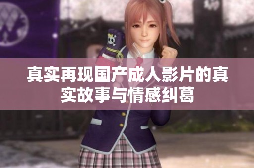 真实再现国产成人影片的真实故事与情感纠葛