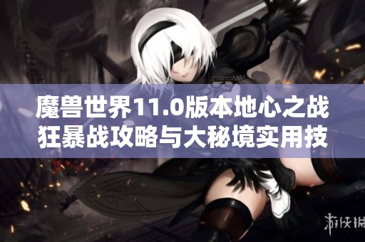 魔兽世界11.0版本地心之战狂暴战攻略与大秘境实用技巧分享