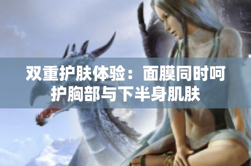 双重护肤体验：面膜同时呵护胸部与下半身肌肤
