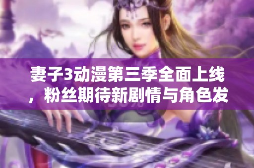 妻子3动漫第三季全面上线，粉丝期待新剧情与角色发展