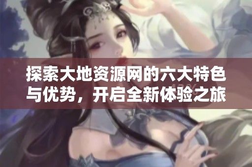 探索大地资源网的六大特色与优势，开启全新体验之旅