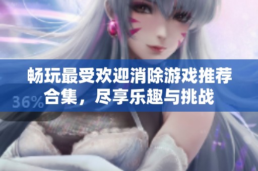 畅玩最受欢迎消除游戏推荐合集，尽享乐趣与挑战