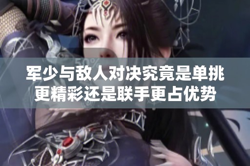 军少与敌人对决究竟是单挑更精彩还是联手更占优势