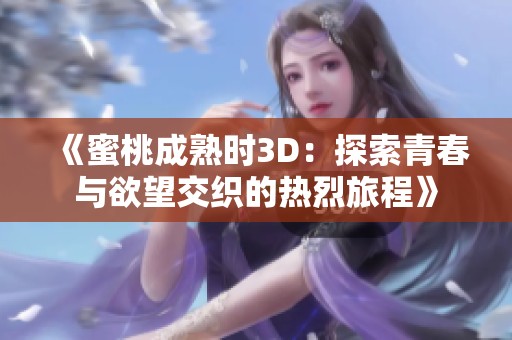 《蜜桃成熟时3D：探索青春与欲望交织的热烈旅程》