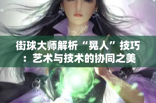 街球大师解析“晃人”技巧：艺术与技术的协同之美