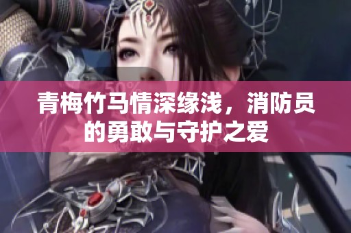 青梅竹马情深缘浅，消防员的勇敢与守护之爱