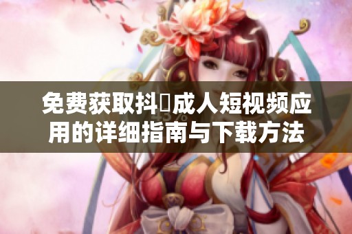 免费获取抖抈成人短视频应用的详细指南与下载方法