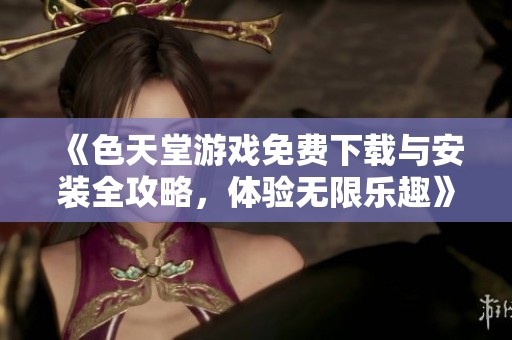 《色天堂游戏免费下载与安装全攻略，体验无限乐趣》