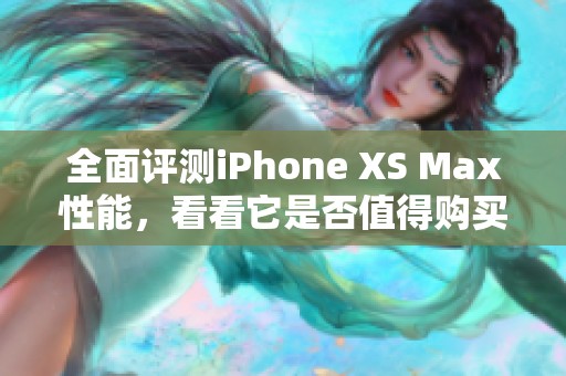 全面评测iPhone XS Max性能，看看它是否值得购买