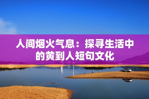 人间烟火气息：探寻生活中的黄到人短句文化