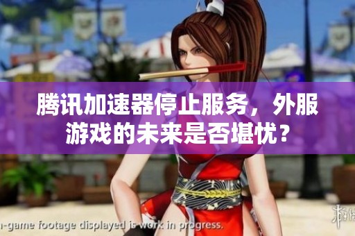 腾讯加速器停止服务，外服游戏的未来是否堪忧？