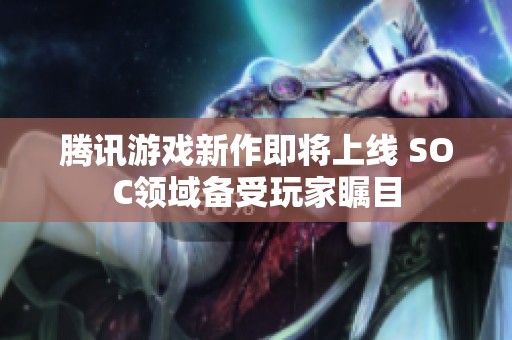 腾讯游戏新作即将上线 SOC领域备受玩家瞩目