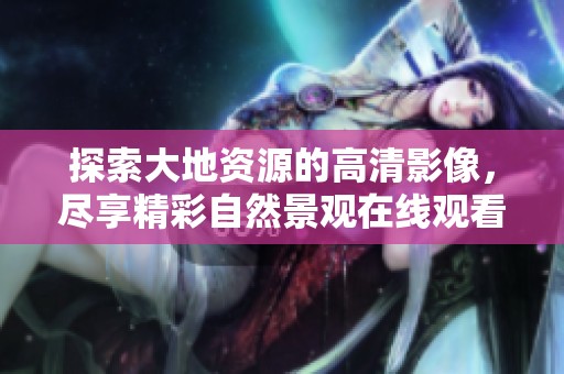 探索大地资源的高清影像，尽享精彩自然景观在线观看