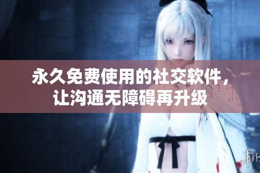 永久免费使用的社交软件，让沟通无障碍再升级