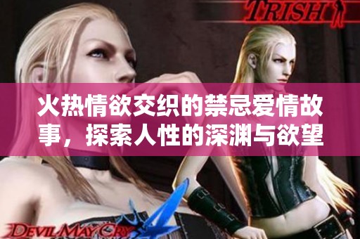 火热情欲交织的禁忌爱情故事，探索人性的深渊与欲望的边缘