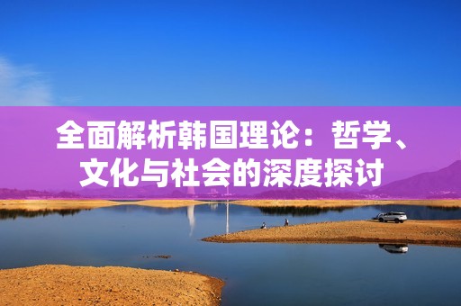 全面解析韩国理论：哲学、文化与社会的深度探讨