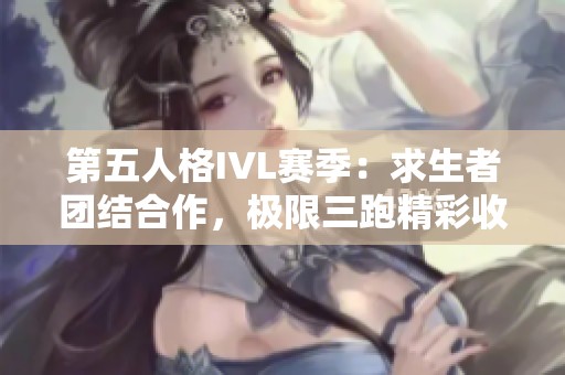 第五人格IVL赛季：求生者团结合作，极限三跑精彩收官