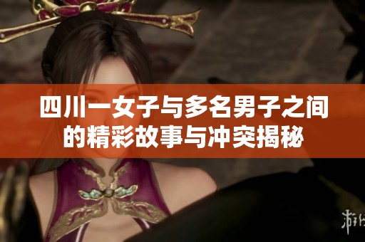四川一女子与多名男子之间的精彩故事与冲突揭秘