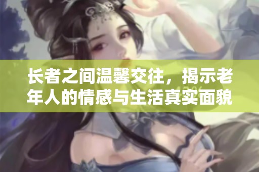 长者之间温馨交往，揭示老年人的情感与生活真实面貌