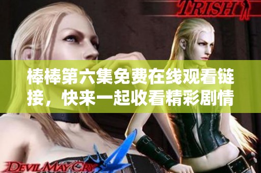 棒棒第六集免费在线观看链接，快来一起收看精彩剧情