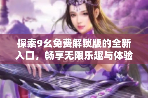 探索9幺免费解锁版的全新入口，畅享无限乐趣与体验