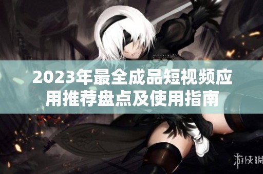 2023年最全成品短视频应用推荐盘点及使用指南