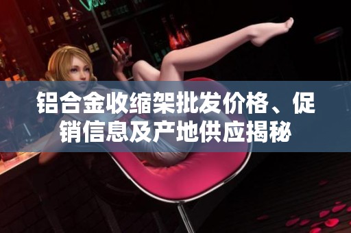 铝合金收缩架批发价格、促销信息及产地供应揭秘