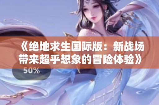 《绝地求生国际版：新战场带来超乎想象的冒险体验》