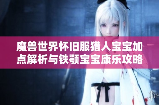 魔兽世界怀旧服猎人宝宝加点解析与铁颚宝宝康乐攻略分享