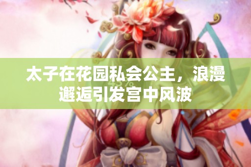 太子在花园私会公主，浪漫邂逅引发宫中风波