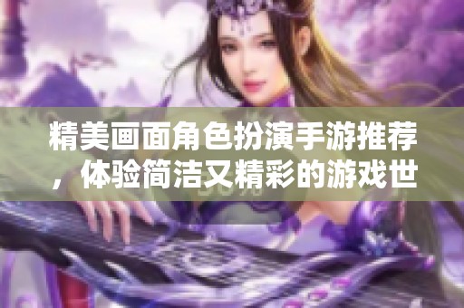 精美画面角色扮演手游推荐，体验简洁又精彩的游戏世界
