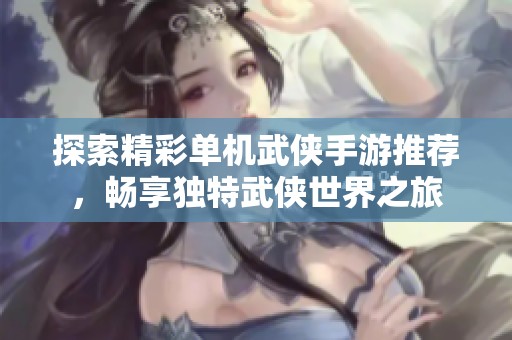 探索精彩单机武侠手游推荐，畅享独特武侠世界之旅