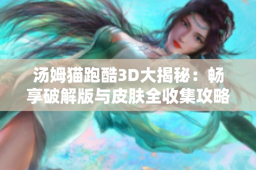汤姆猫跑酷3D大揭秘：畅享破解版与皮肤全收集攻略
