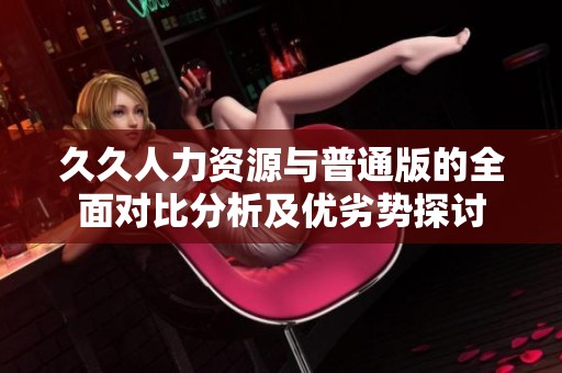 久久人力资源与普通版的全面对比分析及优劣势探讨