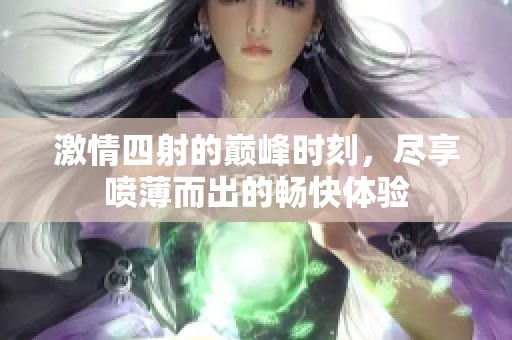 激情四射的巅峰时刻，尽享喷薄而出的畅快体验