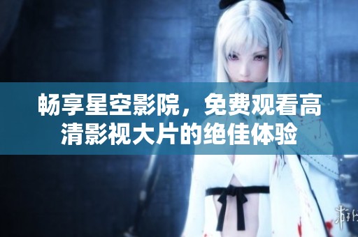 畅享星空影院，免费观看高清影视大片的绝佳体验