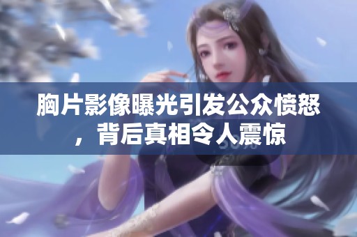 胸片影像曝光引发公众愤怒，背后真相令人震惊