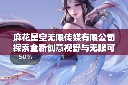麻花星空无限传媒有限公司探索全新创意视野与无限可能