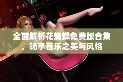 全面解析花蝴蝶免费版合集，畅享音乐之美与风格
