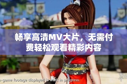 畅享高清MV大片，无需付费轻松观看精彩内容
