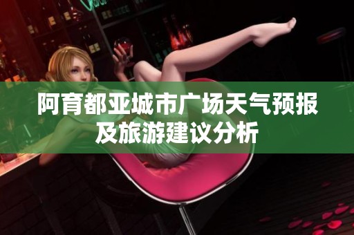 阿育都亚城市广场天气预报及旅游建议分析