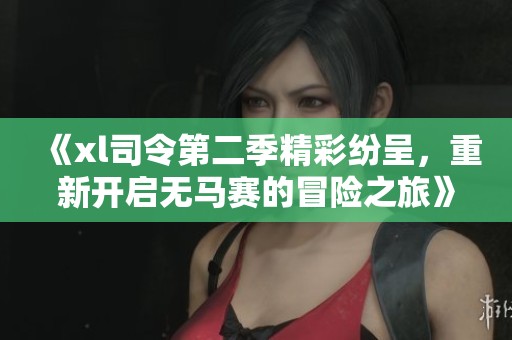《xl司令第二季精彩纷呈，重新开启无马赛的冒险之旅》