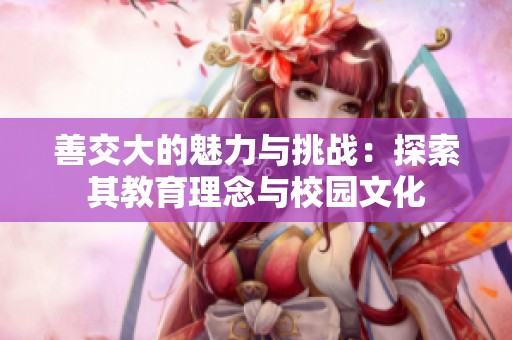善交大的魅力与挑战：探索其教育理念与校园文化
