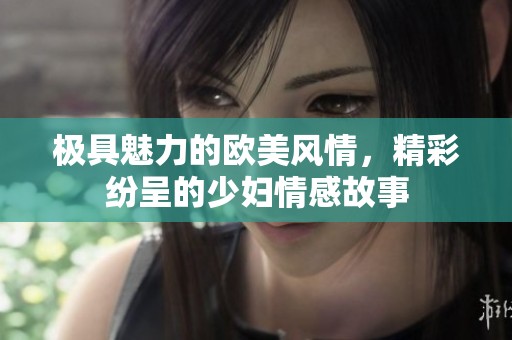 极具魅力的欧美风情，精彩纷呈的少妇情感故事