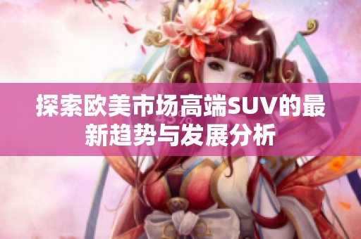 探索欧美市场高端SUV的最新趋势与发展分析